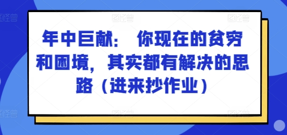 年中巨献： 你现在的贫穷和困境，其实都有解决的思路 (进来抄作业)